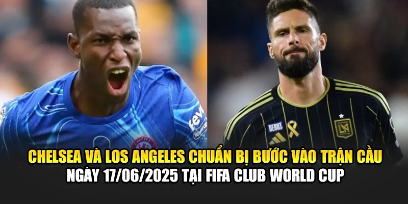 Chelsea và Los Angeles chuẩn bị bước vào trận cầu ngày 17/06/2025 tại FIFA Club World Cup
