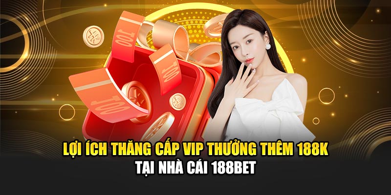 Lợi ích thăng cấp VIP thưởng thêm 188K tại nhà cái 188Bet