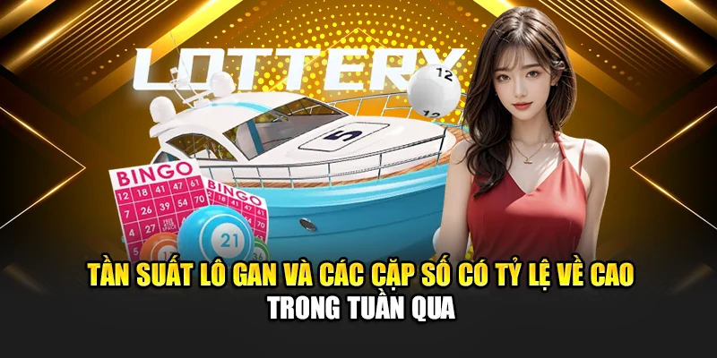 Tần suất lô gan và các cặp số có tỷ lệ về cao trong tuần qua
